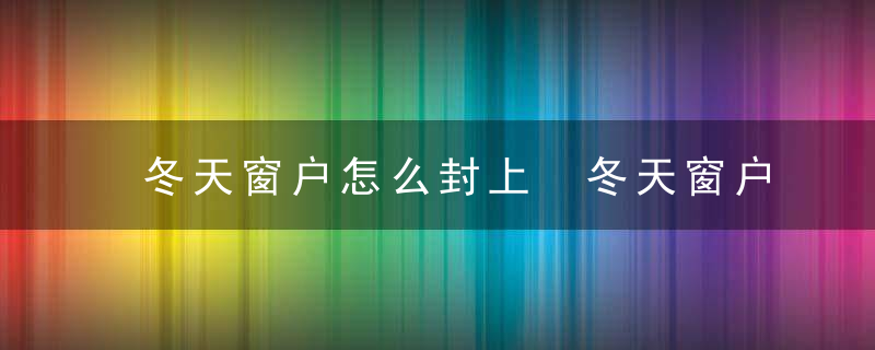 冬天窗户怎么封上 冬天窗户如何封上